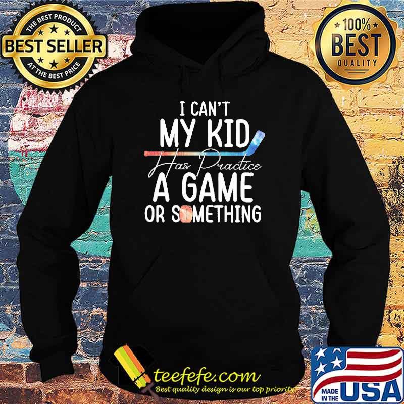 I Can't My Kid Has Practice A Game Or Something Shirt Hoodie I Can't My Kid Has Practice A Game Or Something Shirt Hoodie