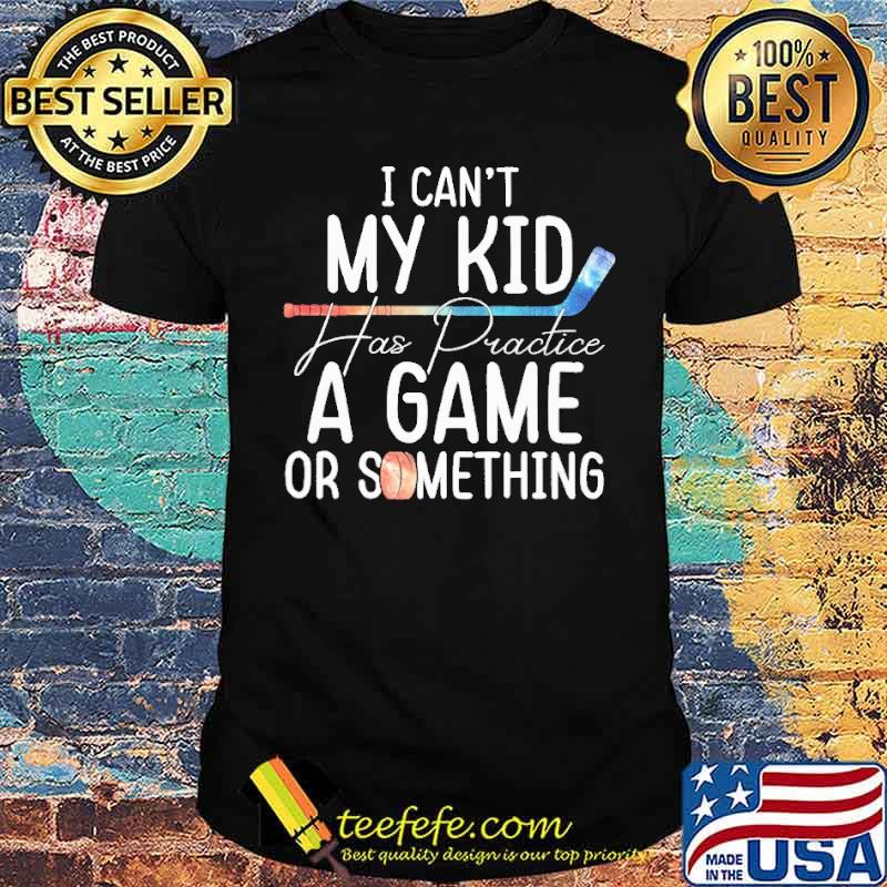 I Can't My Kid Has Practice A Game Or Something Shirt