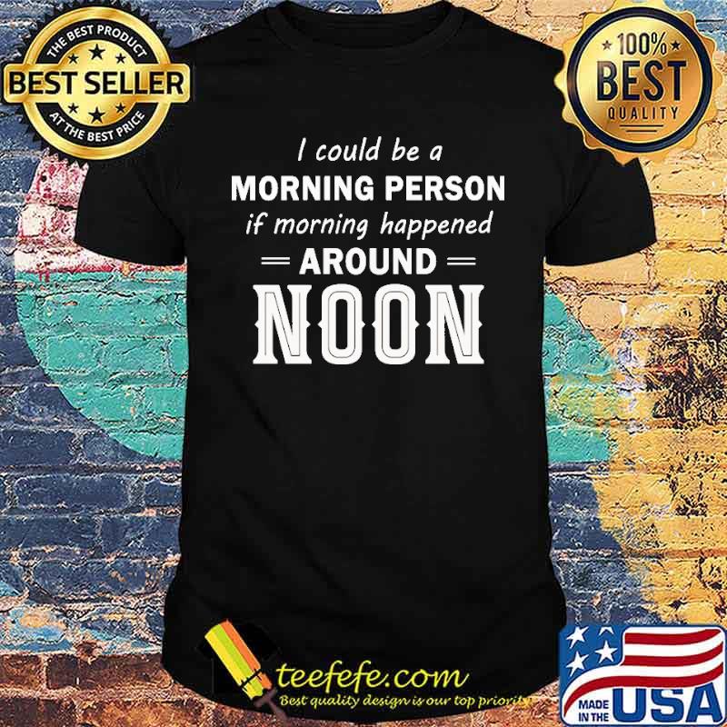 I COuld Be A Morning Person If Morning Happened Around Noon shirt