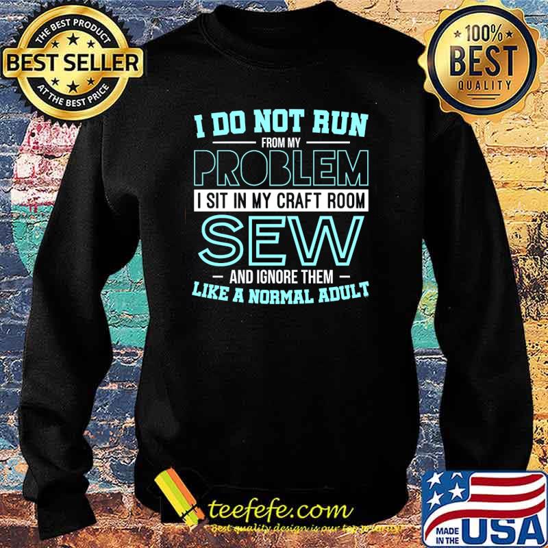 I Do Not Run From My Problem I Sit In My Craft Room Sew And Ignore Them Like A Normal Adult Shirt Sweater I Do Not Run From My Problem I Sit In My Craft Room Sew And Ignore Them Like A Normal Adult Shirt Sweater