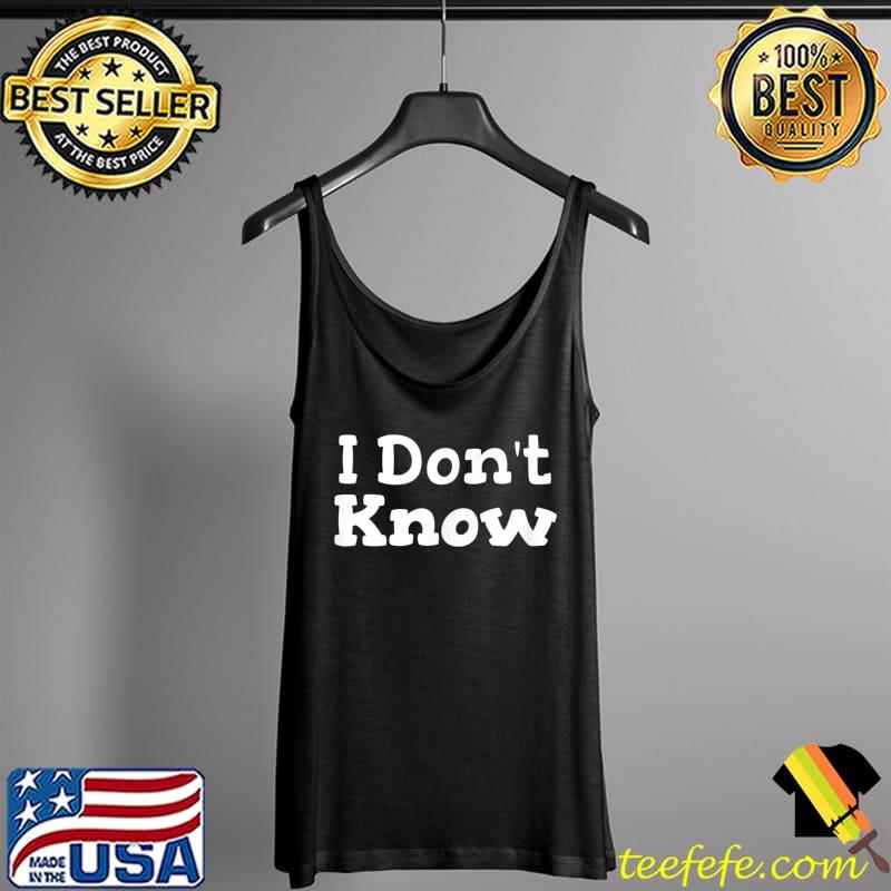 I Don't Know Funny Sarcastic Saying T-Shirt Tank Top I Don't Know Funny Sarcastic Saying T-Shirt Tank Top