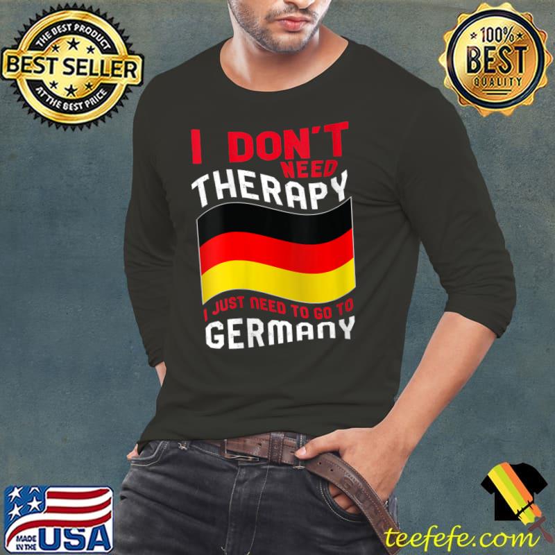 I Don't Need Therapy I Just Need To Go To Germany T-Shirt Long Sleeve Tee I Don't Need Therapy I Just Need To Go To Germany T-Shirt Long Sleeve Tee