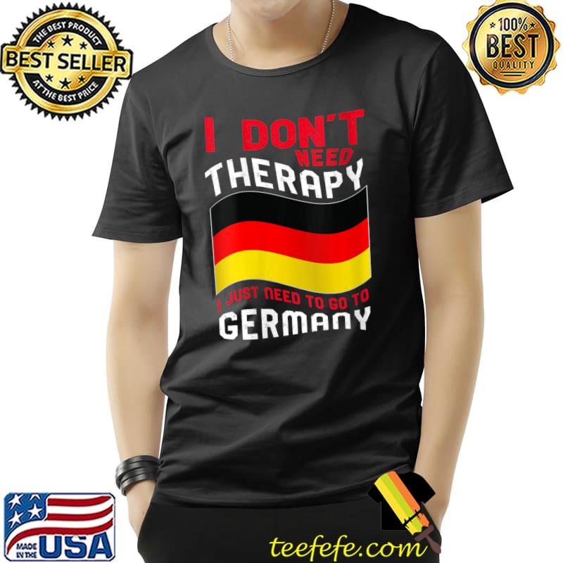 I Don't Need Therapy I Just Need To Go To Germany T-Shirt Unisex I Don't Need Therapy I Just Need To Go To Germany T-Shirt Unisex