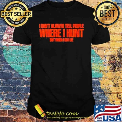 I Don’t Always Tell People Where I Hunt But When I Do I Lie Shirt