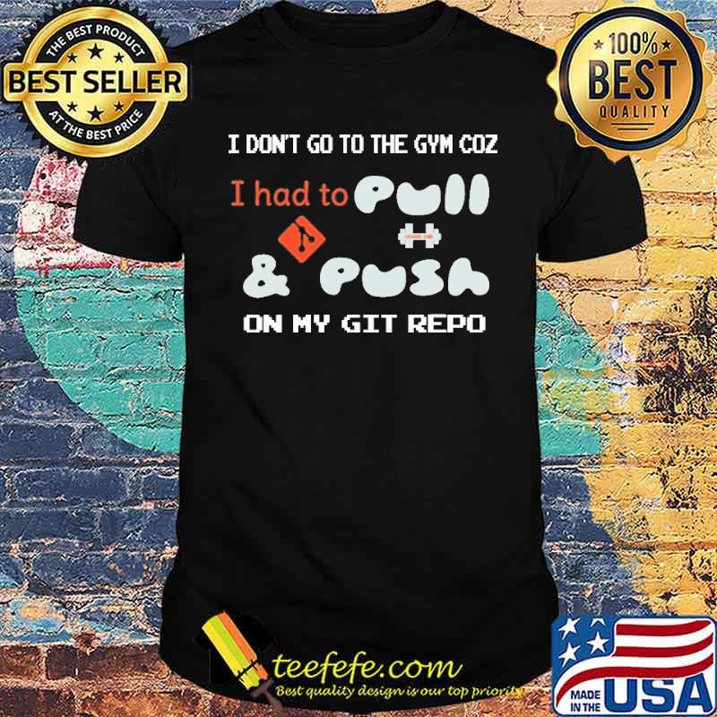 I dont go to the gym coz i had to pull and push on my git repo shirt I dont go to the gym coz i had to pull and push on my git repo shirt