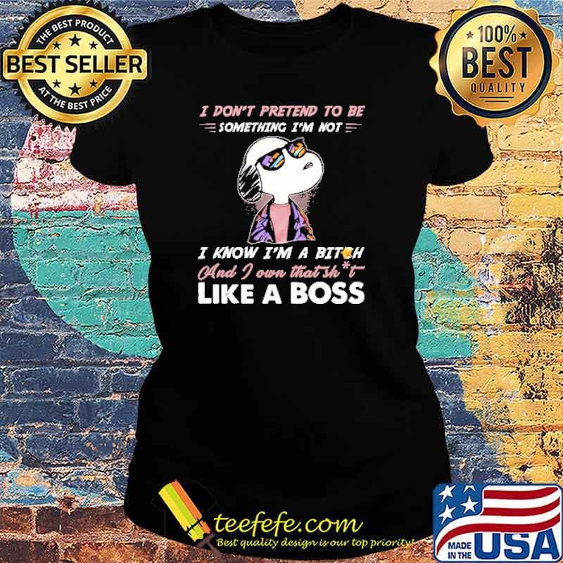 I dont pretend to be something im not i know im a bitch and i own that shit like a boss snoopy s Ladies tee I dont pretend to be something im not i know im a bitch and i own that shit like a boss snoopy s Ladies tee