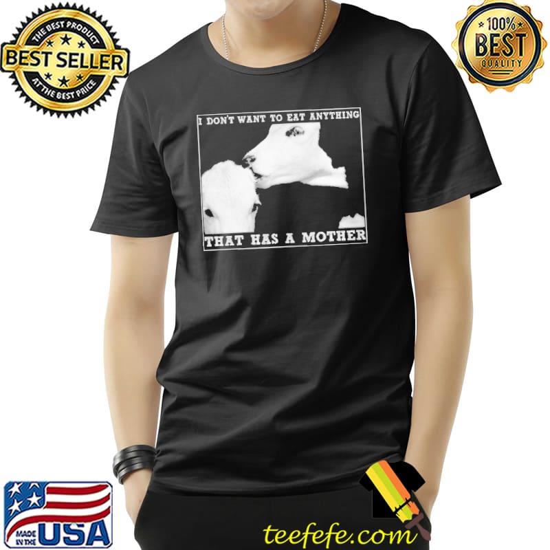 I Don't Want To Eat Anything That Has A Mother - Vegan Shirt Unisex I Don't Want To Eat Anything That Has A Mother - Vegan Shirt Unisex