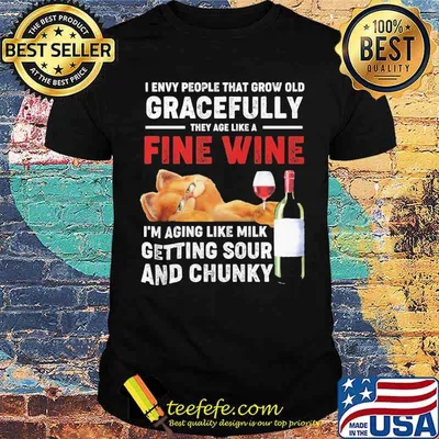 I envy people that grow old gracefully they age like a fine wine aging like milk getting sour and chunky shirt
