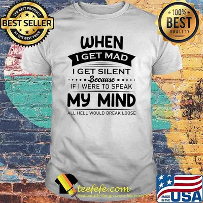 I Get MAd I Get Silent Because If I Were To Speak My Mind All Hell Would Break Loose Shirt