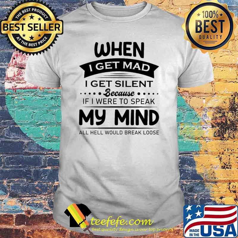 I Get MAd I Get Silent Because If I Were To Speak My Mind All Hell Would Break Loose Shirt I Get MAd I Get Silent Because If I Were To Speak My Mind All Hell Would Break Loose Shirt