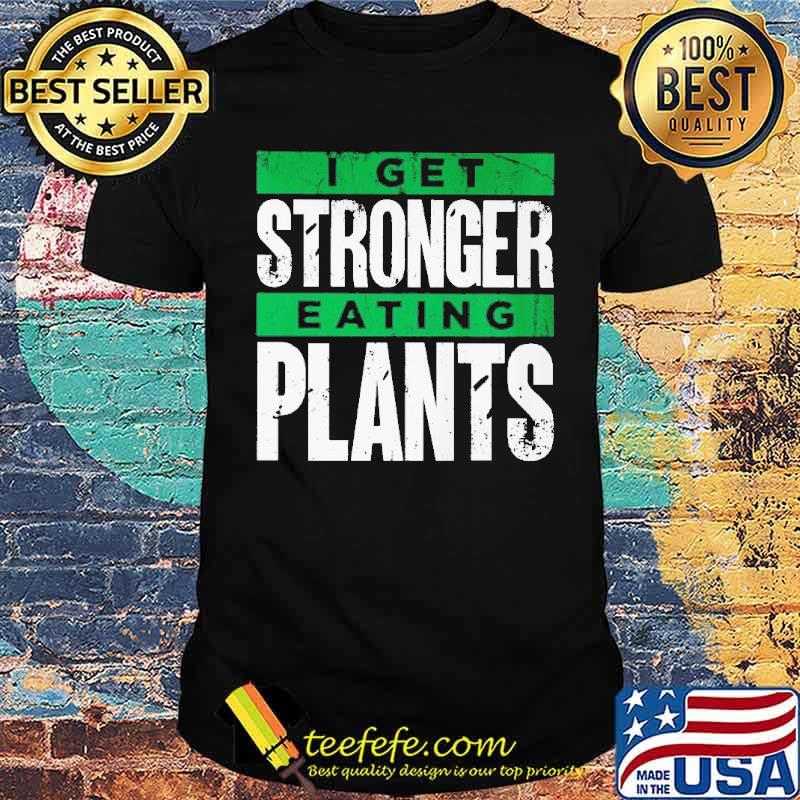 I get stronger eating plants shirt