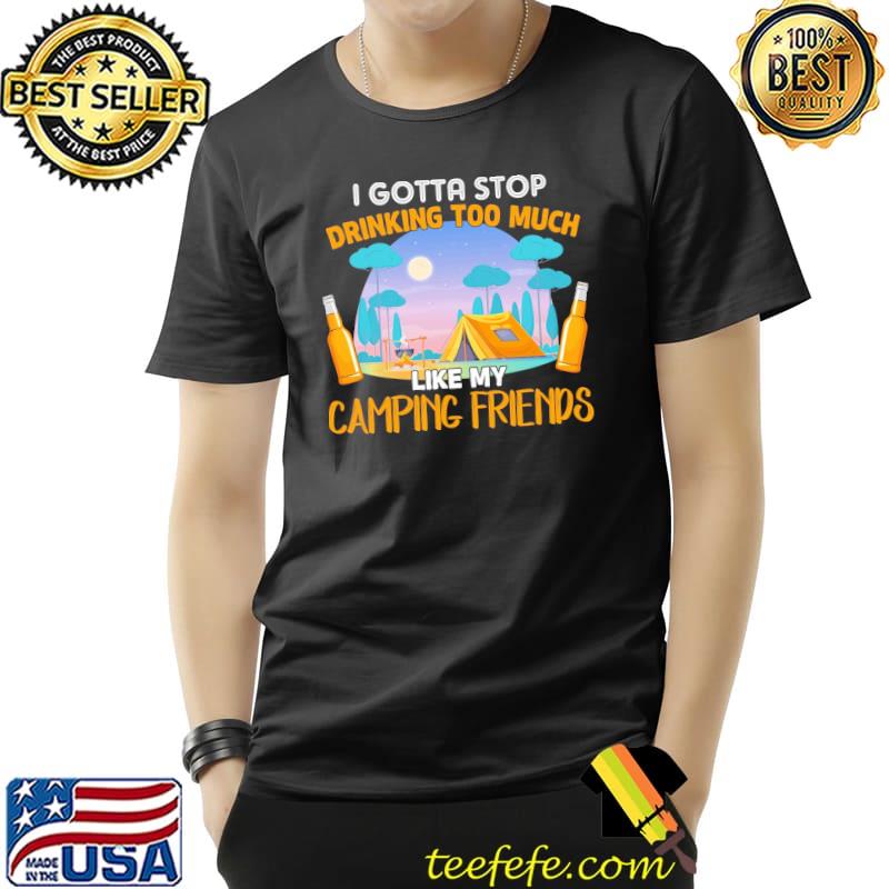 I Gotta Stop Drinking Too Much Like My Camping Friends Shirt I Gotta Stop Drinking Too Much Like My Camping Friends Shirt
