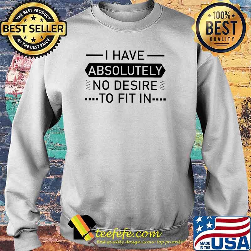 I Have Absolutely No Desire To Fit IN Shirt Sweater I Have Absolutely No Desire To Fit IN Shirt Sweater