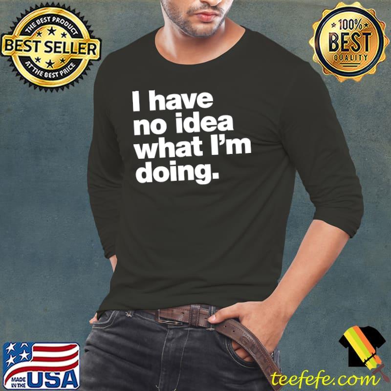 I have no idea what I'm doing. Classic T-Shirt Long Sleeve Tee I have no idea what I'm doing. Classic T-Shirt Long Sleeve Tee