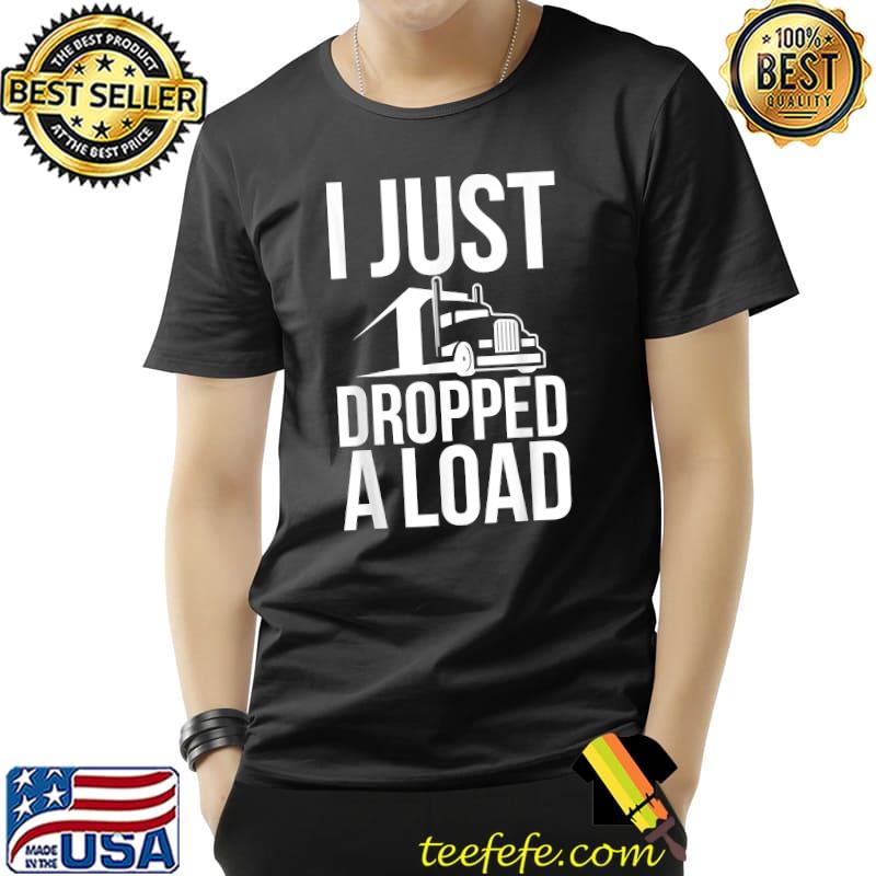 I Just Dropped A Load Trucker T-Shirt