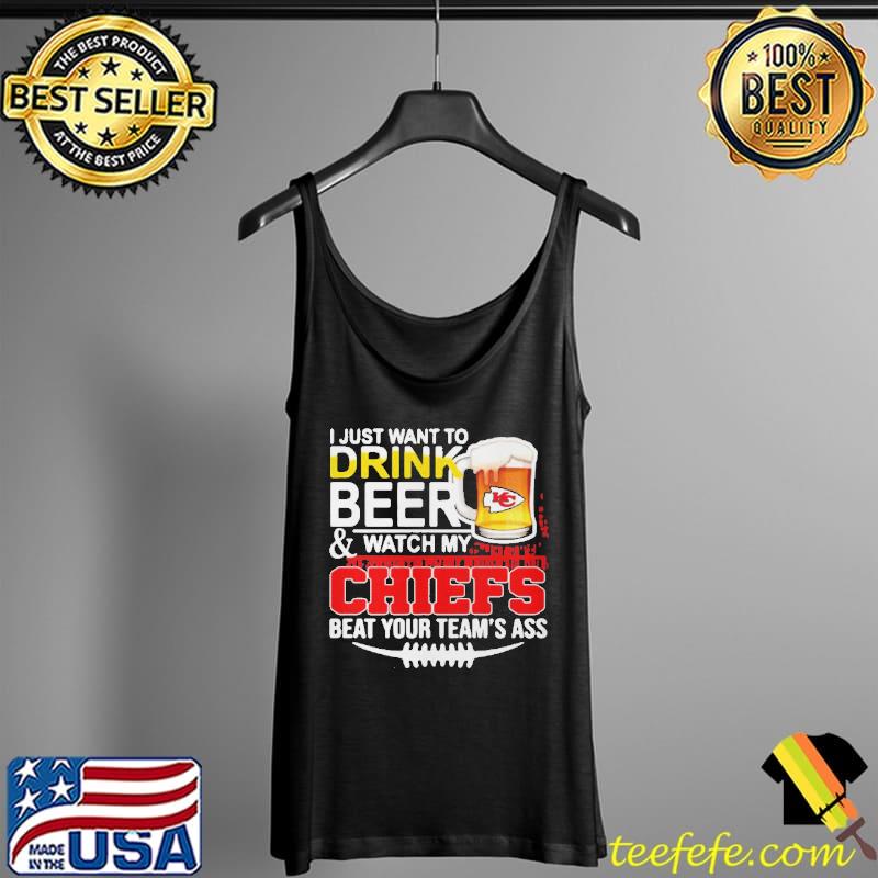 I Just Want To Drink Beer And Watch My Chiefs Beat Your Team's Ass Shirt Tank Top I Just Want To Drink Beer And Watch My Chiefs Beat Your Team's Ass Shirt Tank Top