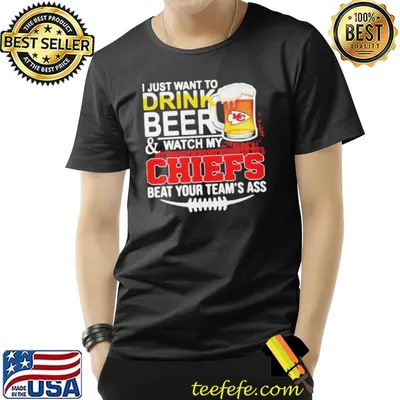 I Just Want To Drink Beer And Watch My Chiefs Beat Your Team's Ass Shirt