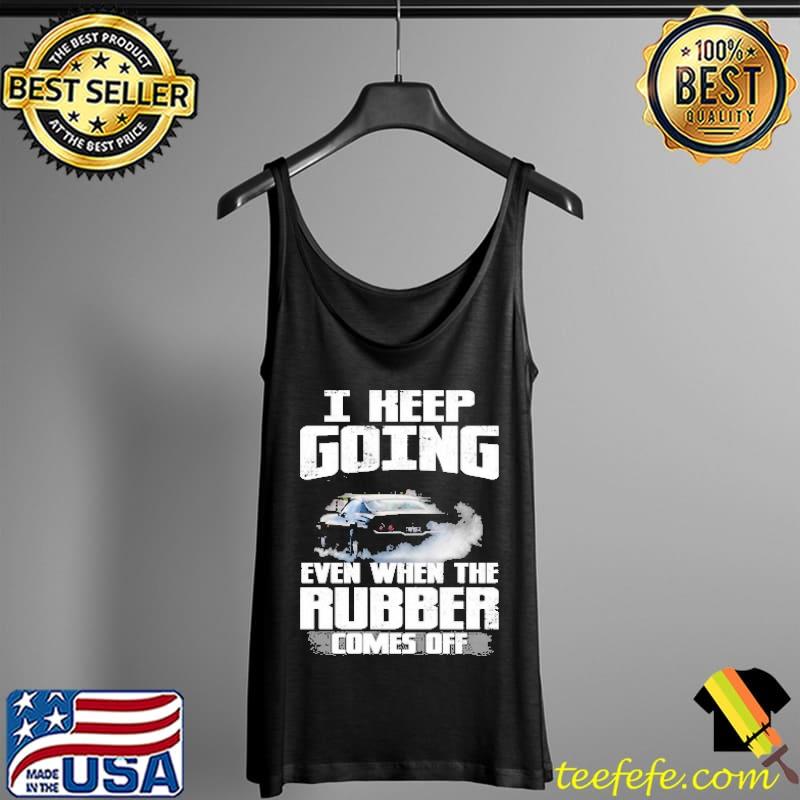I Keep Going Even When The Rubber Comes Off Shirt Tank Top I Keep Going Even When The Rubber Comes Off Shirt Tank Top