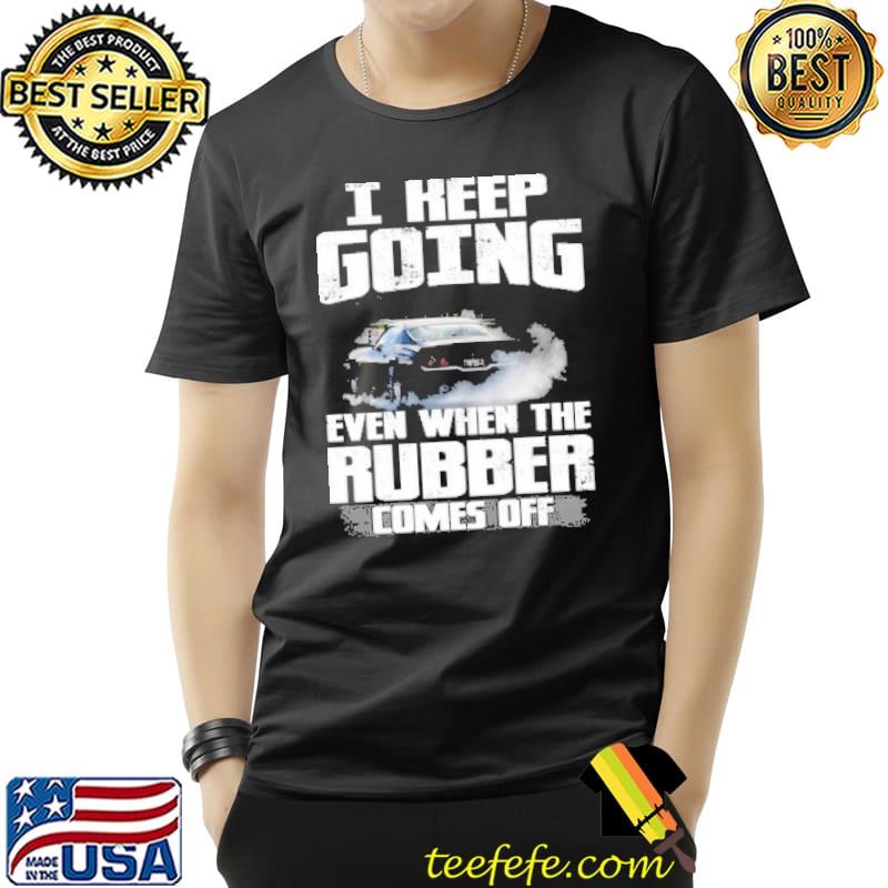 I Keep Going Even When The Rubber Comes Off Shirt Unisex I Keep Going Even When The Rubber Comes Off Shirt Unisex
