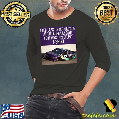 I Led Laps Under Caution At Talladega And All I Got Was This Stupid T Shirt