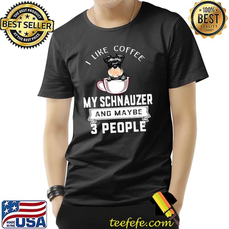 I Like Coffee My Dog Schnauzer And Maybe 3 People T-s Unisex I Like Coffee My Dog Schnauzer And Maybe 3 People T-s Unisex