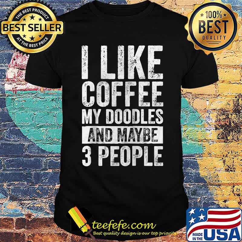 I Like Coffee My Doodles And Maybe 3 People T-Shirt I Like Coffee My Doodles And Maybe 3 People T-Shirt