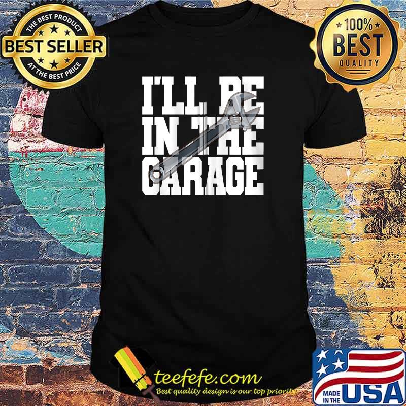 I'll Be In The Garage Fun Man Cave Car Motorcycle Mechanic T-shirt