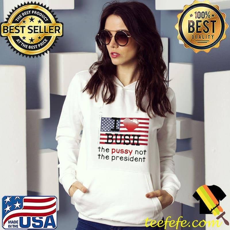 I LOVE BUSH THE PUSSY NOT THE PRESIDENT AMERICAN FLAG SHIRT