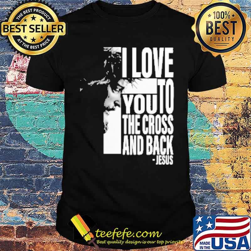 I Love To You The Cross And Back Jesus shirt