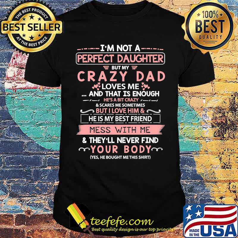 I'm Not A Perfect Daughter But My Crazy Dad Loves Me Mess With ME They'll Never Find Your Boby T-Shirt I'm Not A Perfect Daughter But My Crazy Dad Loves Me Mess With ME They'll Never Find Your Boby T-Shirt