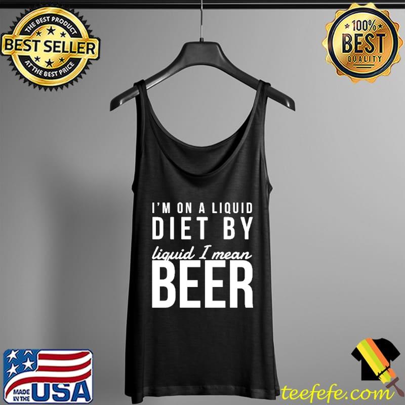 I'm On A Liquid Diet By Liquid I Mean Beer Shirt Tank Top I'm On A Liquid Diet By Liquid I Mean Beer Shirt Tank Top