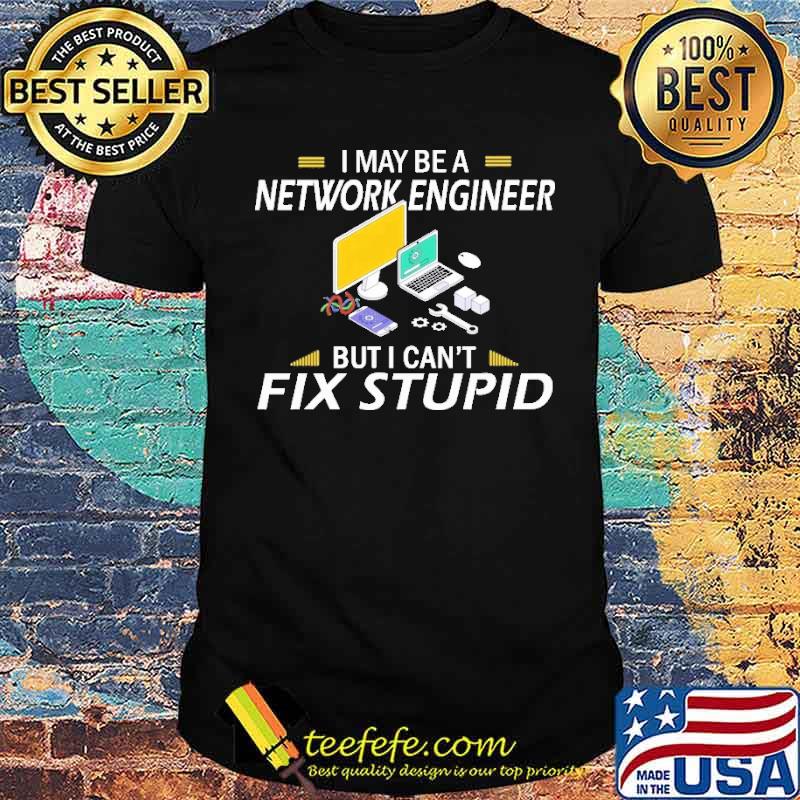 I May Be a Network Engineer But I Can't Fix Stupid Computer Shirt I May Be a Network Engineer But I Can't Fix Stupid Computer Shirt