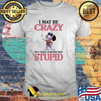 I May Be Crazy But Crazy Is Better Than Stupid Snoopy Shirt