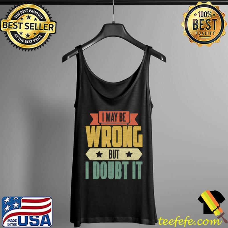I May Be Wrong But I Doubt It T-Shirt Tank Top I May Be Wrong But I Doubt It T-Shirt Tank Top