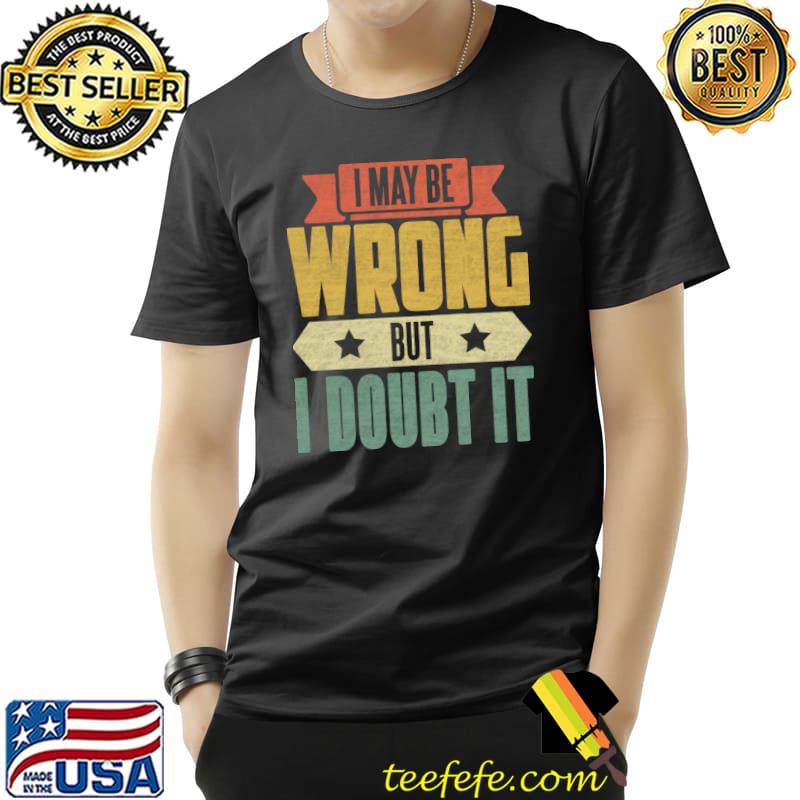 I May Be Wrong But I Doubt It T-Shirt