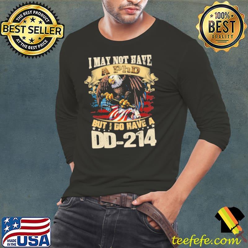 I may not have A PhD but I do have a DD-214 Eagle Shirt I may not have A PhD but I do have a DD-214 Eagle Shirt