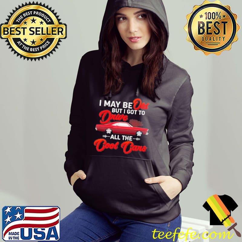 I Maybe Old but I Got to Drive All the Cool Cars s Hoodie I Maybe Old but I Got to Drive All the Cool Cars s Hoodie