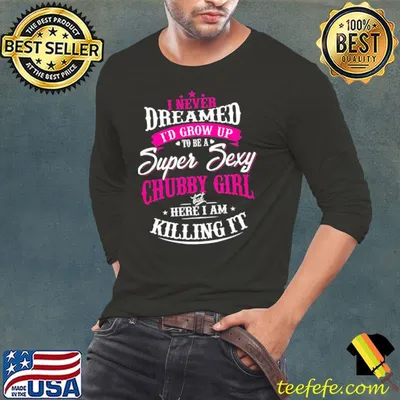 I Never Dreamed I'd Grow Up To Be A Super Sexy Chubby Girl But Here I Am Killing It Shirt