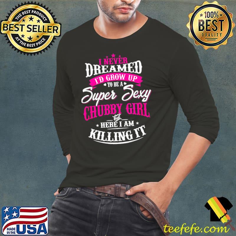 I Never Dreamed I'd Grow Up To Be A Super Sexy Chubby Girl But Here I Am Killing It Shirt I Never Dreamed I'd Grow Up To Be A Super Sexy Chubby Girl But Here I Am Killing It Shirt
