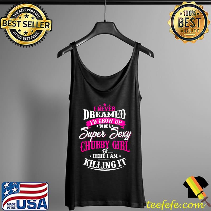 I Never Dreamed I'd Grow Up To Be A Super Sexy Chubby Girl But Here I Am Killing It Shirt Tank Top I Never Dreamed I'd Grow Up To Be A Super Sexy Chubby Girl But Here I Am Killing It Shirt Tank Top