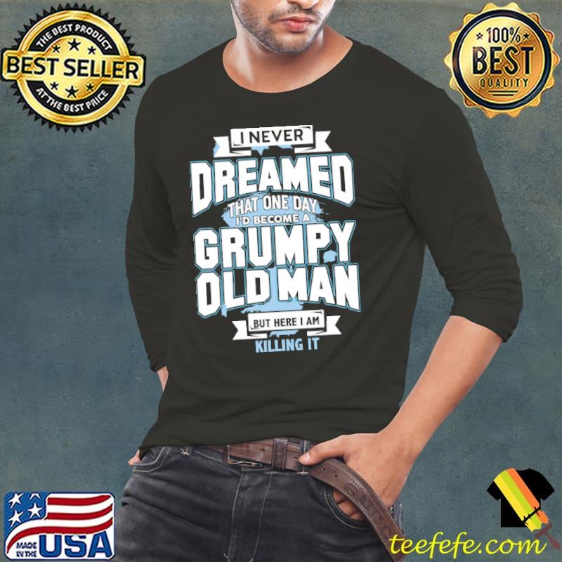 I Never Dreamed That One Day I'd Become A Grumpy Old Man But Here I Am Killing It Shirt Long Sleeve Tee I Never Dreamed That One Day I'd Become A Grumpy Old Man But Here I Am Killing It Shirt Long Sleeve Tee