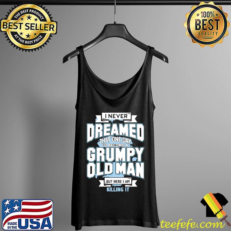 I Never Dreamed That One Day I'd Become A Grumpy Old Man But Here I Am Killing It Shirt Tank Top I Never Dreamed That One Day I'd Become A Grumpy Old Man But Here I Am Killing It Shirt Tank Top