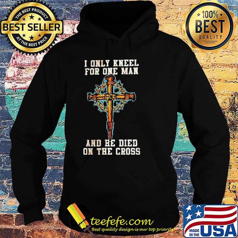 I Only Kneel For One Man And He Died On The Cross Shirt Hoodie I Only Kneel For One Man And He Died On The Cross Shirt Hoodie