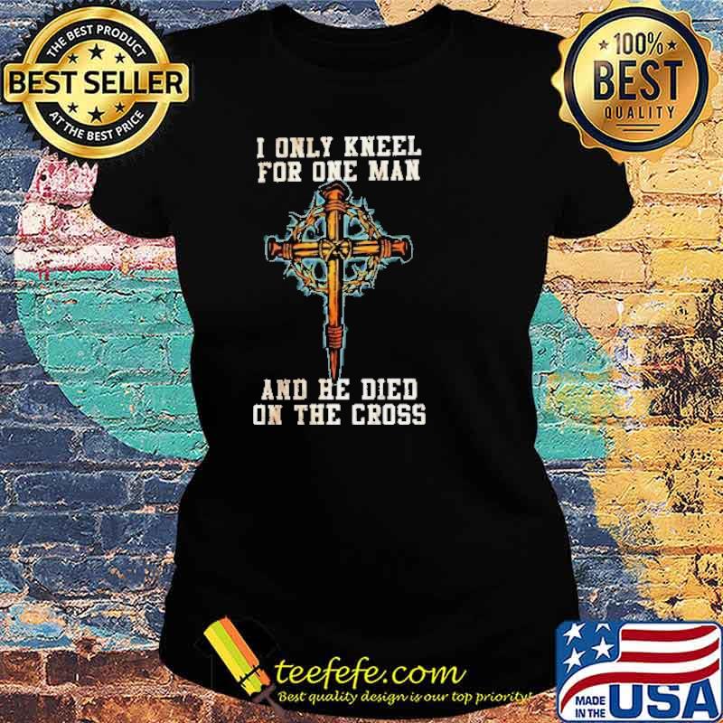 I Only Kneel For One Man And He Died On The Cross Shirt Ladies tee I Only Kneel For One Man And He Died On The Cross Shirt Ladies tee