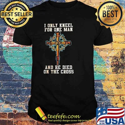 I Only Kneel For One Man And He Died On The Cross Shirt