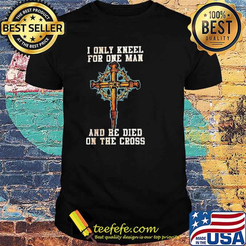I Only Kneel For One Man And He Died On The Cross Shirt
