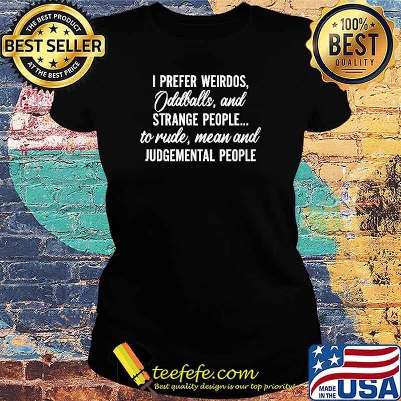 I Prefer Weirdos Oddballs And Strange People To Rude Mean And Judgemental PEople Shirt Ladies tee I Prefer Weirdos Oddballs And Strange People To Rude Mean And Judgemental PEople Shirt Ladies tee