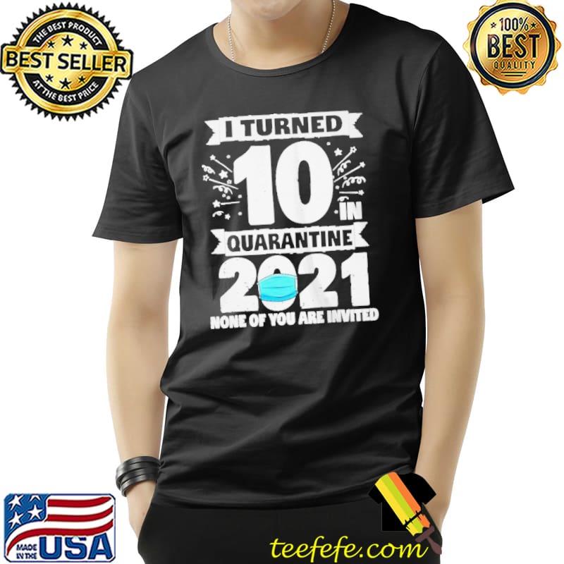 I Turned 10 Quarantine 2021 None Of You Are Invited s Unisex I Turned 10 Quarantine 2021 None Of You Are Invited s Unisex