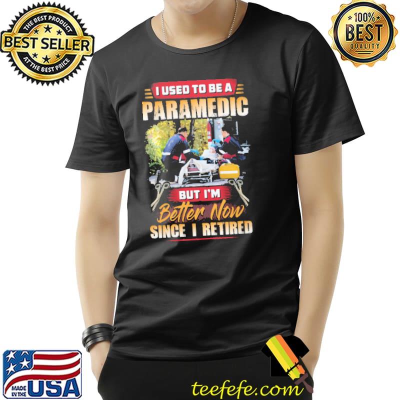 I Used To Be A Paramedic But I'm Better Now Since I Retired Shirt Unisex I Used To Be A Paramedic But I'm Better Now Since I Retired Shirt Unisex