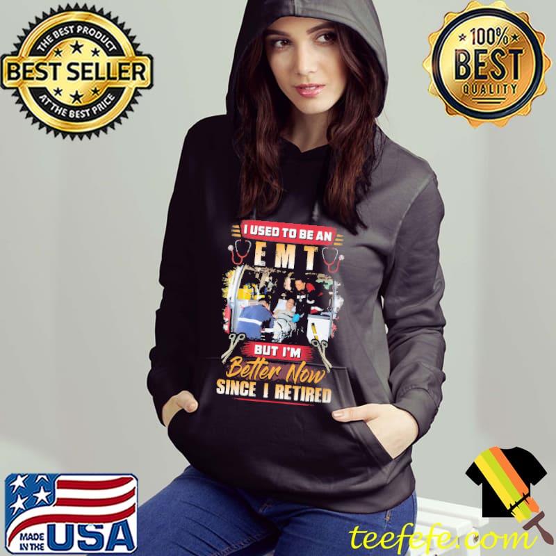 I Used To Be An EMT But I'm Better Now Since I Retired Shirt Hoodie I Used To Be An EMT But I'm Better Now Since I Retired Shirt Hoodie